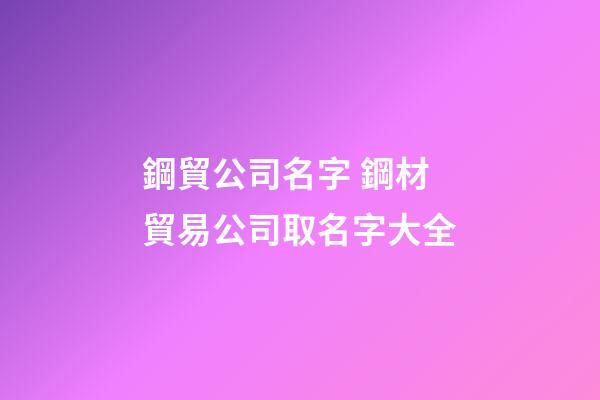 鋼貿公司名字 鋼材貿易公司取名字大全-第1張-公司起名-玄機派